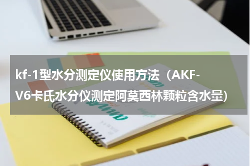 kf-1型水分测定仪使用方法（AKF-V6卡氏水分仪测定阿莫西林颗粒含水量）