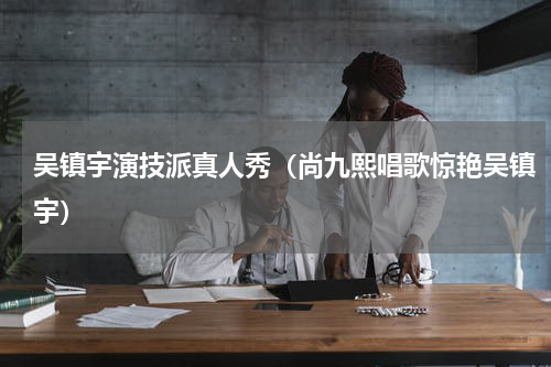 吴镇宇演技派真人秀（尚九熙唱歌惊艳吴镇宇）