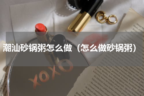 潮汕砂锅粥怎么做（怎么做砂锅粥）