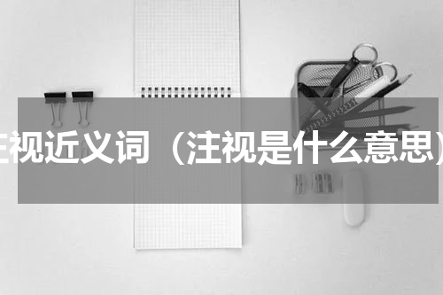 注视近义词（注视是什么意思）
