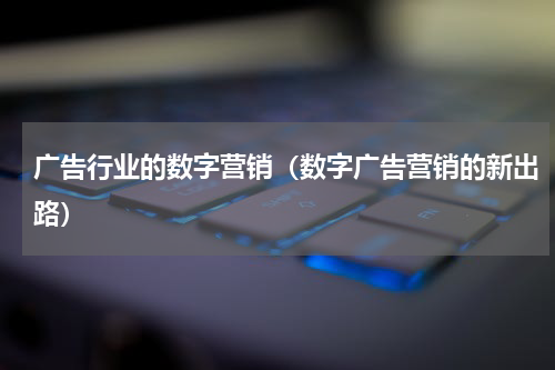 广告行业的数字营销（数字广告营销的新出路）