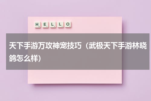 天下手游万攻神宠技巧（武极天下手游林晓鸽怎么样）