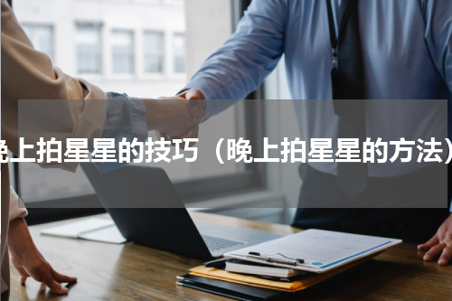 晚上拍星星的技巧（晚上拍星星的方法）