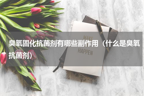 臭氧固化抗菌剂有哪些副作用（什么是臭氧抗菌剂）