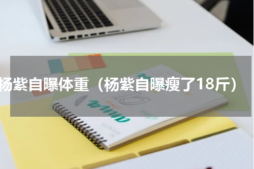 杨紫自曝体重（杨紫自曝瘦了18斤）