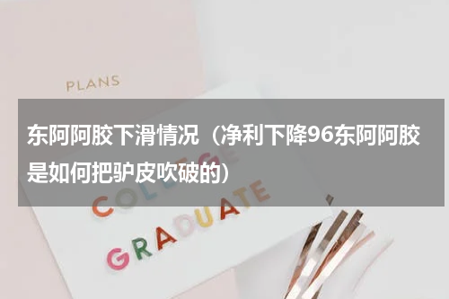 东阿阿胶下滑情况（净利下降96东阿阿胶是如何把驴皮吹破的）