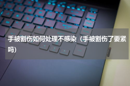 手被割伤如何处理不感染（手被割伤了要紧吗）