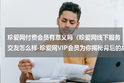 珍爱网付费会员有意义吗（珍爱网线下服务交友怎么样-珍爱网VIP会员为你揭秘背后的故事）