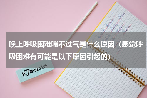 晚上呼吸困难喘不过气是什么原因（感觉呼吸困难有可能是以下原因引起的）