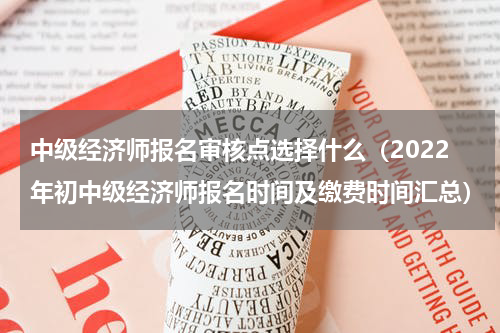 中级经济师报名审核点选择什么（2022年初中级经济师报名时间及缴费时间汇总）