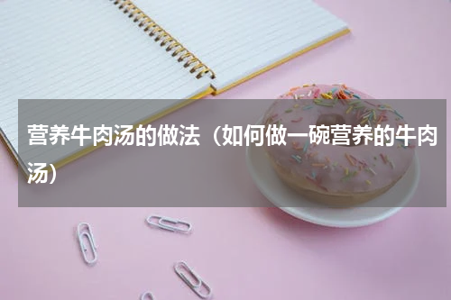 营养牛肉汤的做法（如何做一碗营养的牛肉汤）
