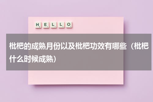 枇杷的成熟月份以及枇杷功效有哪些（枇杷什么时候成熟）