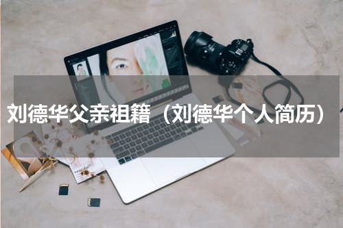 刘德华父亲祖籍（刘德华个人简历）