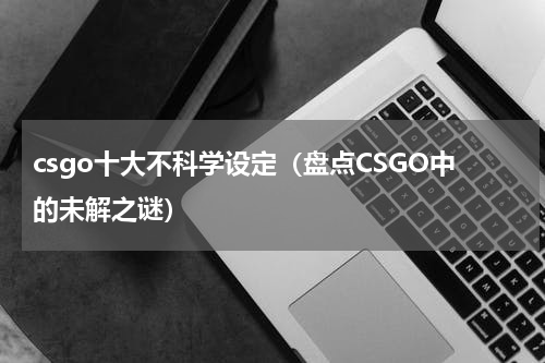 csgo十大不科学设定（盘点CSGO中的未解之谜）