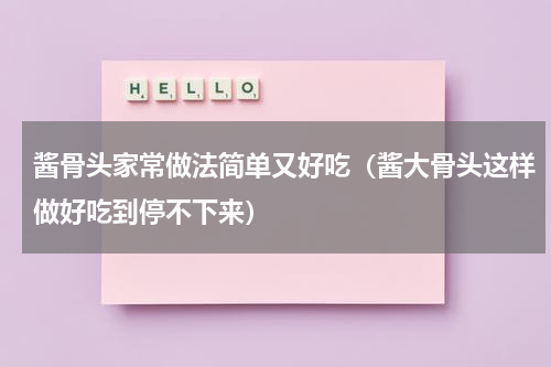 酱骨头家常做法简单又好吃（酱大骨头这样做好吃到停不下来）