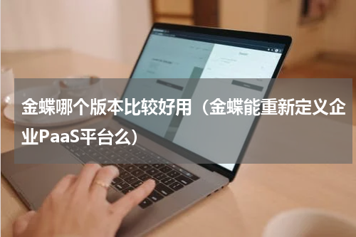 金蝶哪个版本比较好用（金蝶能重新定义企业PaaS平台么）