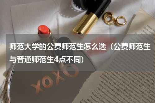 师范大学的公费师范生怎么选（公费师范生与普通师范生4点不同）