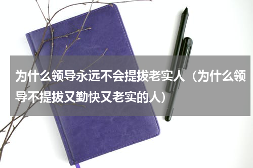为什么领导永远不会提拔老实人（为什么领导不提拔又勤快又老实的人）