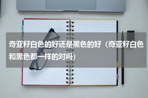 奇亚籽白色的好还是黑色的好（奇亚籽白色和黑色都一样的对吗）