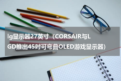 lg显示器27英寸（CORSAIR与LGD推出45吋可弯曲OLED游戏显示器）