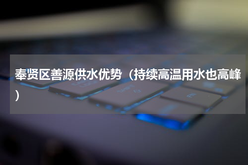 奉贤区善源供水优势（持续高温用水也高峰）