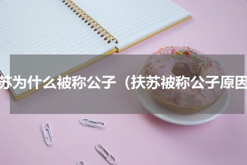 扶苏为什么被称公子（扶苏被称公子原因）