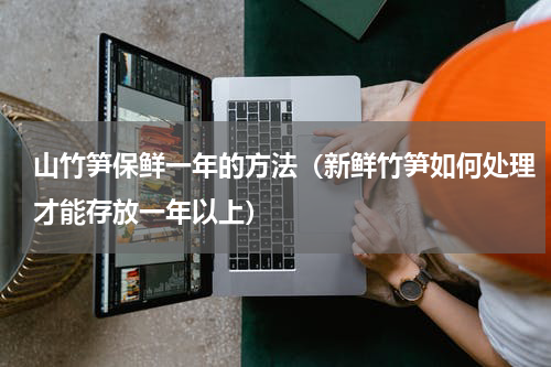 山竹笋保鲜一年的方法（新鲜竹笋如何处理才能存放一年以上）