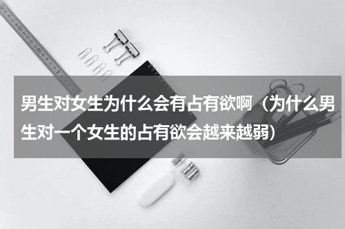 男生对女生为什么会有占有欲啊（为什么男生对一个女生的占有欲会越来越弱）