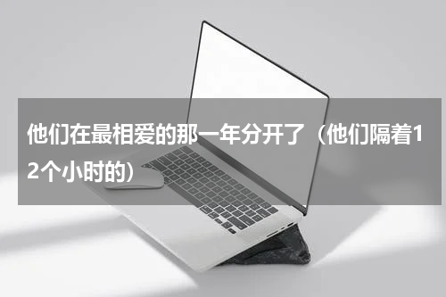 他们在最相爱的那一年分开了（他们隔着12个小时的）