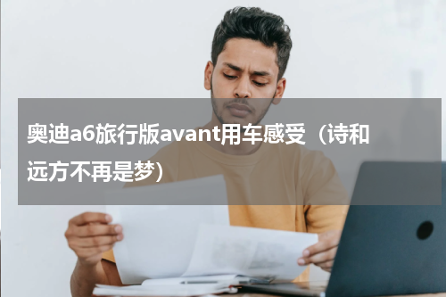 奥迪a6旅行版avant用车感受（诗和远方不再是梦）