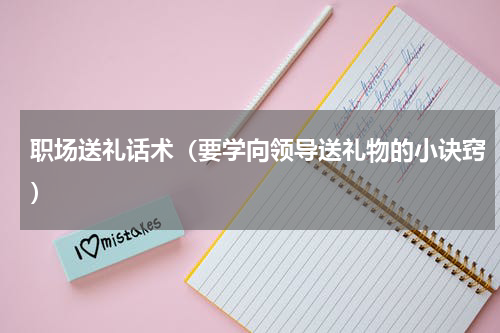 职场送礼话术（要学向领导送礼物的小诀窍）