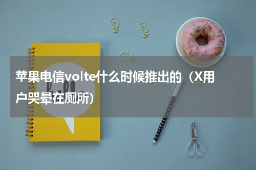 苹果电信volte什么时候推出的（X用户哭晕在厕所）