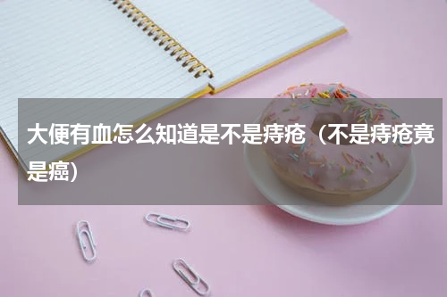 大便有血怎么知道是不是痔疮（不是痔疮竟是癌）