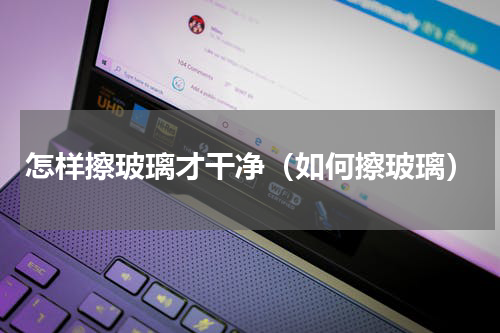 怎样擦玻璃才干净（如何擦玻璃）