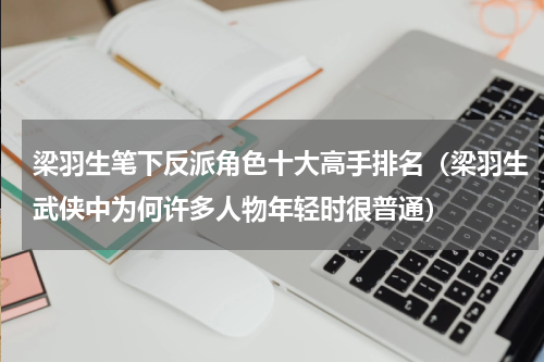 梁羽生笔下反派角色十大高手排名（梁羽生武侠中为何许多人物年轻时很普通）