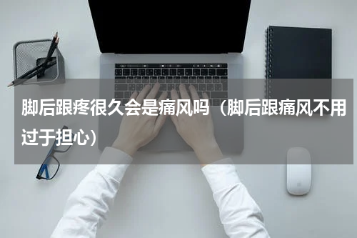 脚后跟疼很久会是痛风吗（脚后跟痛风不用过于担心）