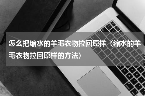 怎么把缩水的羊毛衣物拉回原样（缩水的羊毛衣物拉回原样的方法）