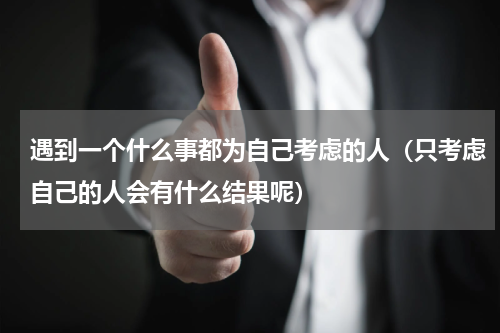 遇到一个什么事都为自己考虑的人（只考虑自己的人会有什么结果呢）