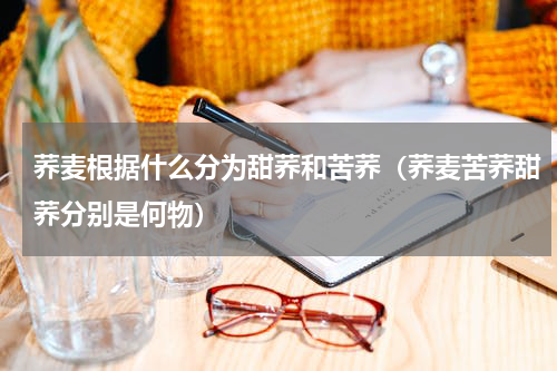 荞麦根据什么分为甜荞和苦荞（荞麦苦荞甜荞分别是何物）