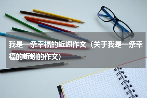 我是一条幸福的蚯蚓作文（关于我是一条幸福的蚯蚓的作文）