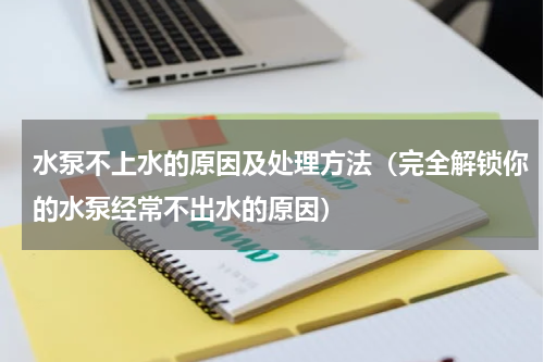 水泵不上水的原因及处理方法（完全解锁你的水泵经常不出水的原因）