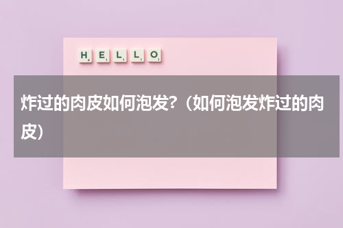 炸过的肉皮如何泡发?（如何泡发炸过的肉皮）