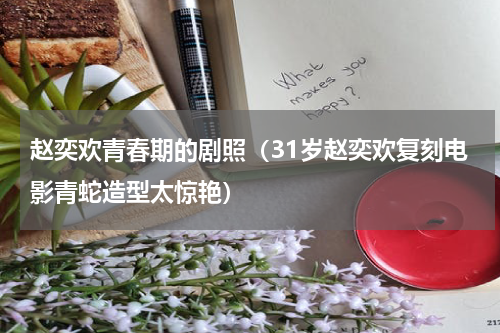 赵奕欢青春期的剧照（31岁赵奕欢复刻电影青蛇造型太惊艳）