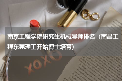 南京工程学院研究生机械导师排名（南昌工程东莞理工开始博士培育）