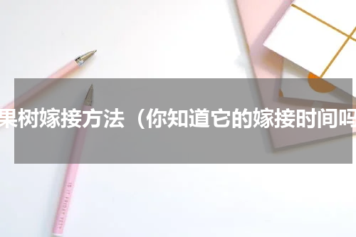 苹果树嫁接方法（你知道它的嫁接时间吗）