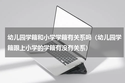 幼儿园学籍和小学学籍有关系吗（幼儿园学籍跟上小学的学籍有没有关系）