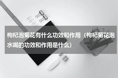 枸杞泡菊花有什么功效和作用（枸杞菊花泡水喝的功效和作用是什么）
