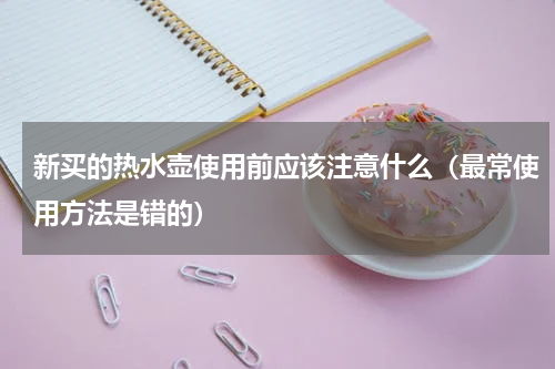 新买的热水壶使用前应该注意什么（最常使用方法是错的）
