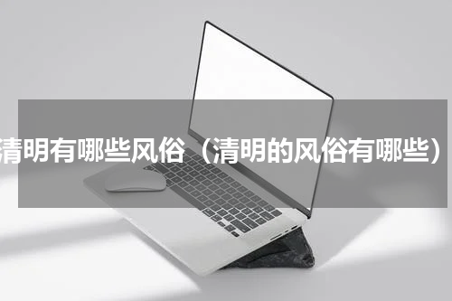 清明有哪些风俗（清明的风俗有哪些）