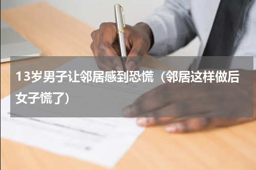 13岁男子让邻居感到恐慌（邻居这样做后女子慌了）